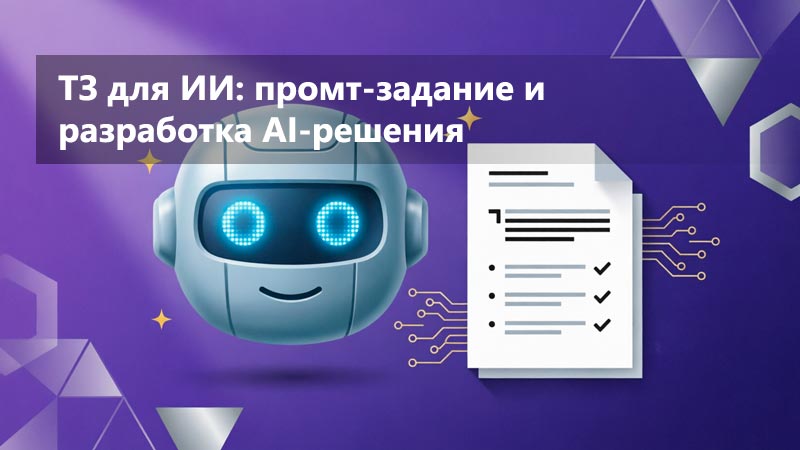 ТЗ для ИИ: как составить промт-задание и ТЗ на разработку AI-решения